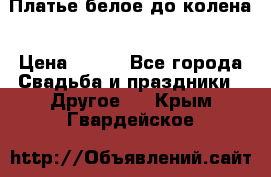 Платье белое до колена › Цена ­ 800 - Все города Свадьба и праздники » Другое   . Крым,Гвардейское